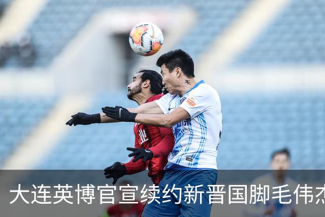 大连英博官宣续约新晋国脚毛伟杰 新合同持续至2029年